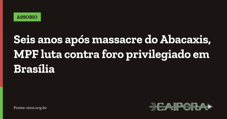 Seis anos após massacre do Abacaxis, MPF luta contra foro privilegiado em Brasília