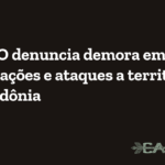Cimi/RO denuncia demora em demarcações e ataques a territórios em Rondônia