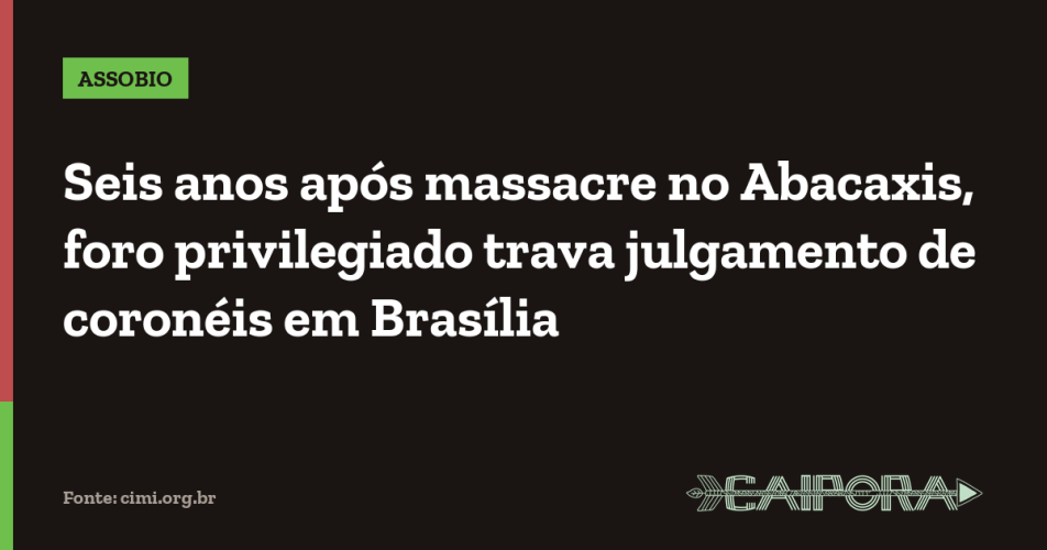 Seis anos após massacre no Abacaxis, foro privilegiado trava julgamento de coronéis em Brasília