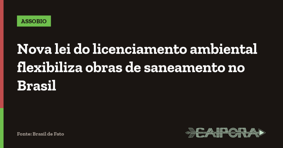 Nova lei do licenciamento ambiental flexibiliza obras de saneamento no Brasil
