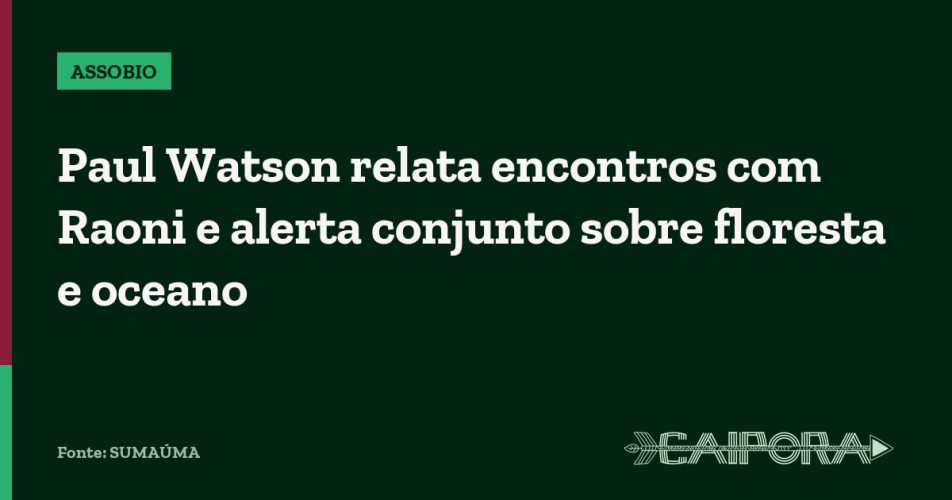 Paul Watson relata encontros com Raoni e alerta conjunto sobre floresta e oceano