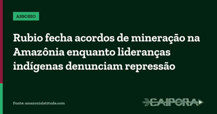 Rubio fecha acordos de mineração na Amazônia enquanto lideranças indígenas denunciam repressão