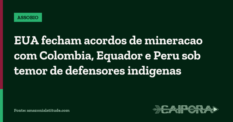 EUA fecham acordos de mineracao com Colombia, Equador e Peru sob temor de defensores indigenas