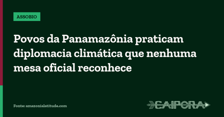 Povos da Panamazônia praticam diplomacia climática que nenhuma mesa oficial reconhece