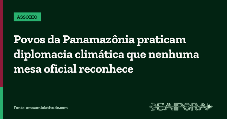 Povos da Panamazônia praticam diplomacia climática que nenhuma mesa oficial reconhece