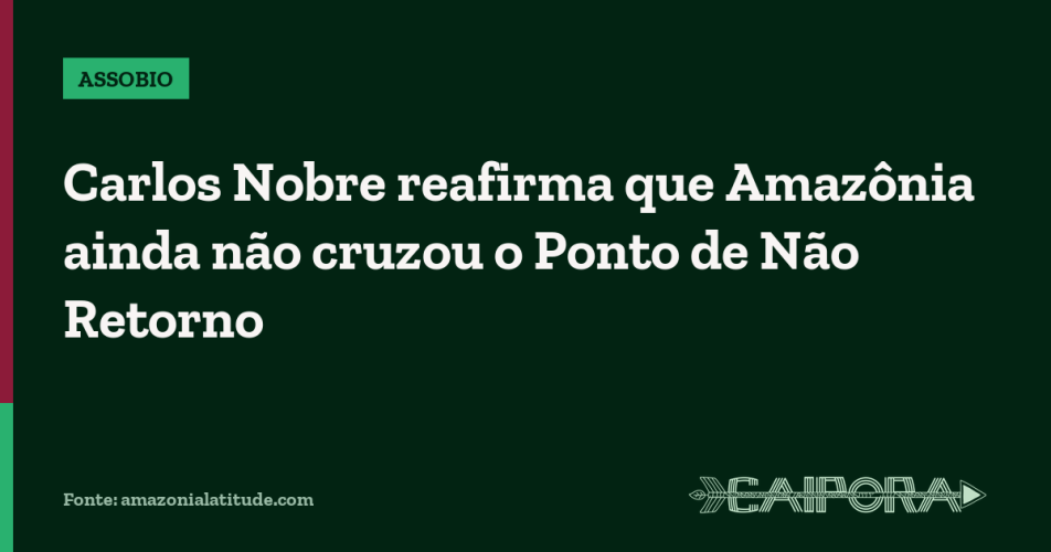 Carlos Nobre reafirma que Amazônia ainda não cruzou o Ponto de Não Retorno